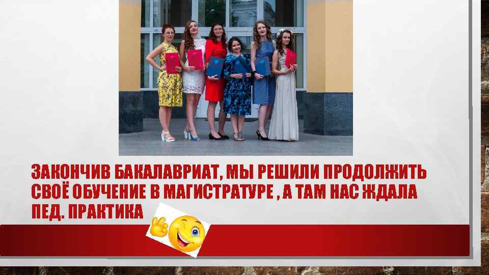 ЗАКОНЧИВ БАКАЛАВРИАТ, МЫ РЕШИЛИ ПРОДОЛЖИТЬ СВОЁ ОБУЧЕНИЕ В МАГИСТРАТУРЕ , А ТАМ НАС ЖДАЛА