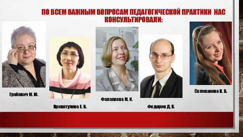 ПО ВСЕМ ВАЖНЫМ ВОПРОСАМ ПЕДАГОГИЧЕСКОЙ ПРАКТИКИ НАС КОНСУЛЬТИРОВАЛИ: Селиванова Н. В. Грабович М. Ю.