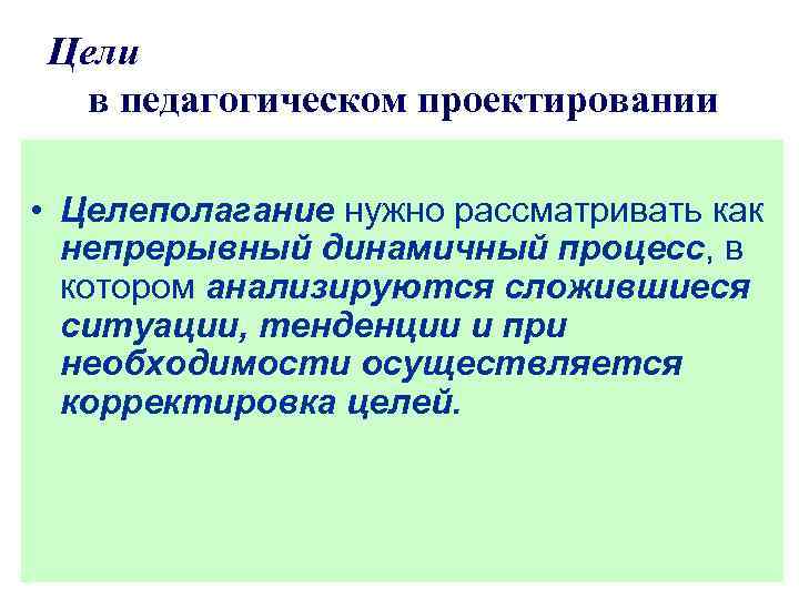 Цели в педагогическом проектировании • Целеполагание нужно рассматривать как непрерывный динамичный процесс, в котором