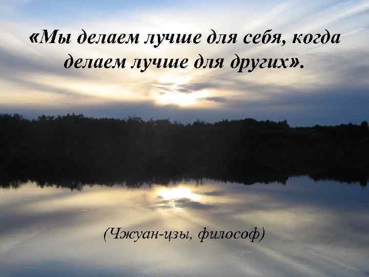  «Мы делаем лучше для себя, когда делаем лучше для других» . (Чжуан-цзы, философ)