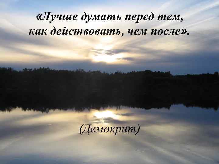  «Лучше думать перед тем, как действовать, чем после» . (Демокрит) 