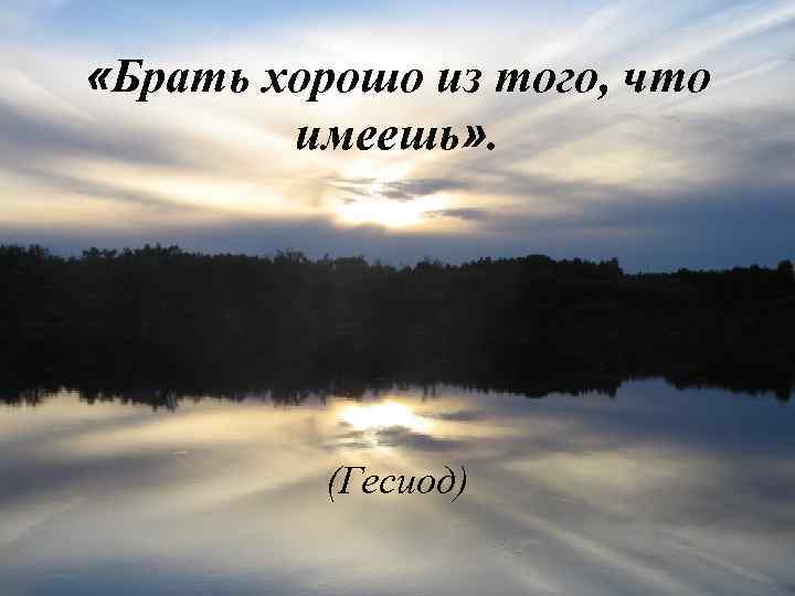  «Брать хорошо из того, что имеешь» . (Гесиод) 