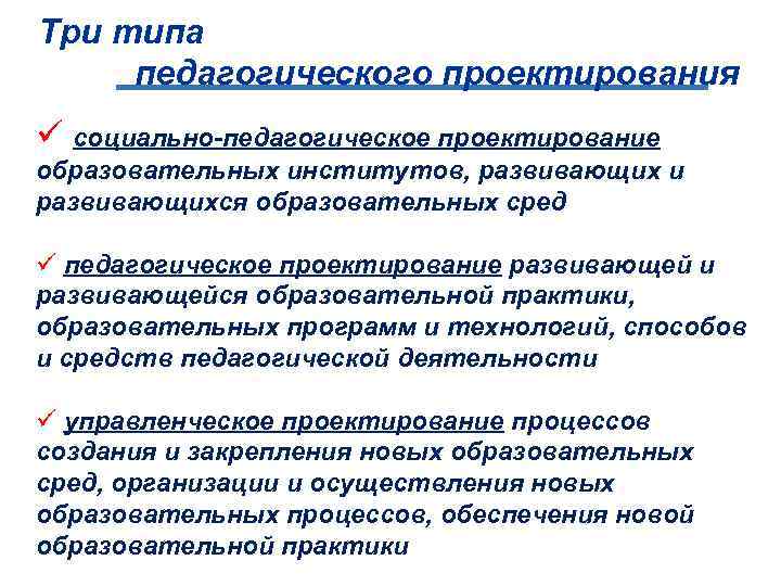 Три типа педагогического проектирования ü социально-педагогическое проектирование образовательных институтов, развивающих и развивающихся образовательных сред
