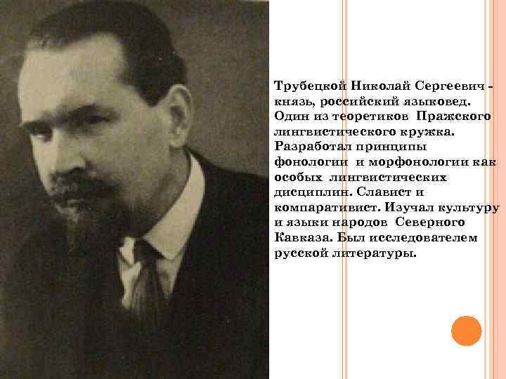 Трубецкой Николай Сергеевич князь, российский языковед. Один из теоретиков Пражского лингвистического кружка. Разработал принципы