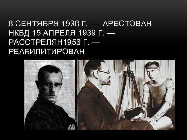 8 СЕНТЯБРЯ 1938 Г. — АРЕСТОВАН НКВД 15 АПРЕЛЯ 1939 Г. — РАССТРЕЛЯН 1956