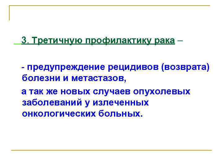 3. Третичную профилактику рака – - предупреждение рецидивов (возврата) болезни и метастазов, а так