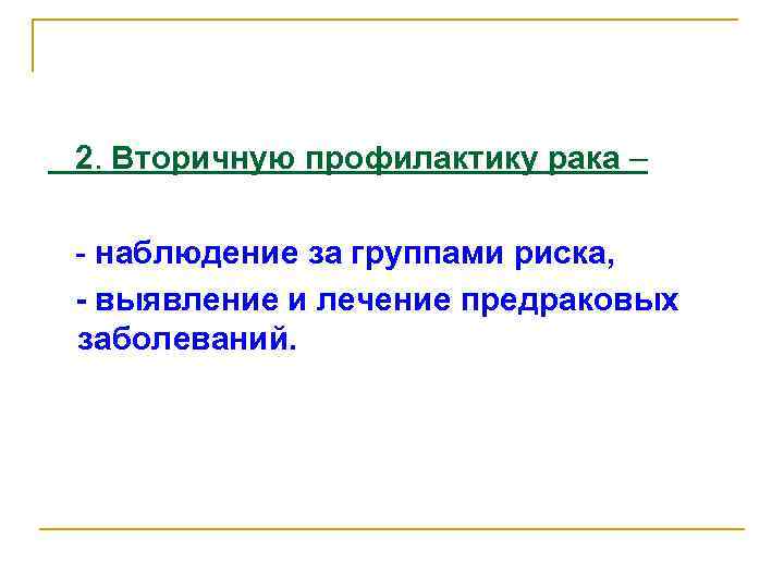 2. Вторичную профилактику рака – - наблюдение за группами риска, - выявление и лечение