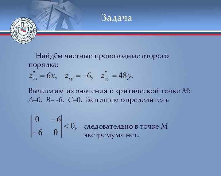 Задача Найдём частные производные второго порядка: Вычислим их значения в критической точке М: А=0,