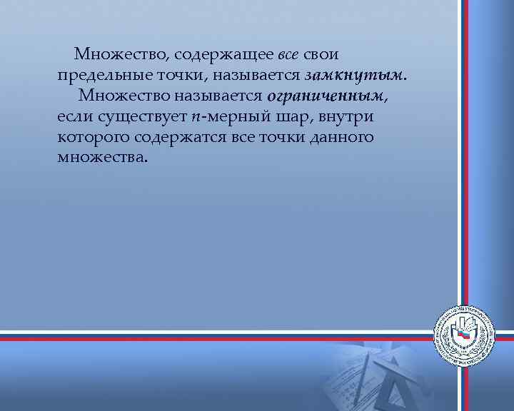 Множество, содержащее все свои предельные точки, называется замкнутым. Множество называется ограниченным, если существует n-мерный