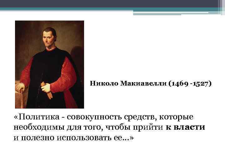 Николо Макиавелли (1469 -1527) «Политика совокупность средств, которые необходимы для того, чтобы прийти к