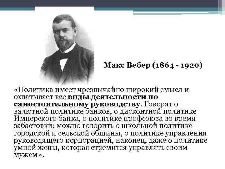 Макс Вебер (1864 - 1920) «Политика имеет чрезвычайно широкий смысл и охватывает все виды