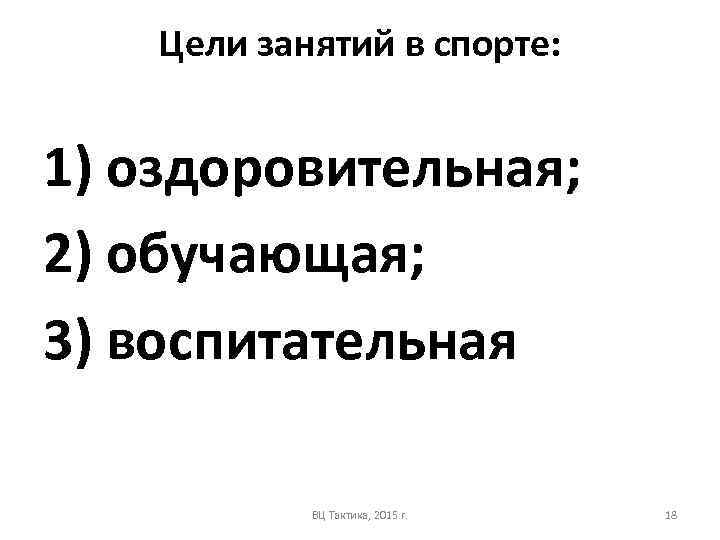 Цели занятий в спорте: 1) оздоровительная; 2) обучающая; 3) воспитательная ВЦ Тактика, 2015 г.