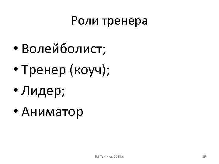 Роли тренера • Волейболист; • Тренер (коуч); • Лидер; • Аниматор ВЦ Тактика, 2015