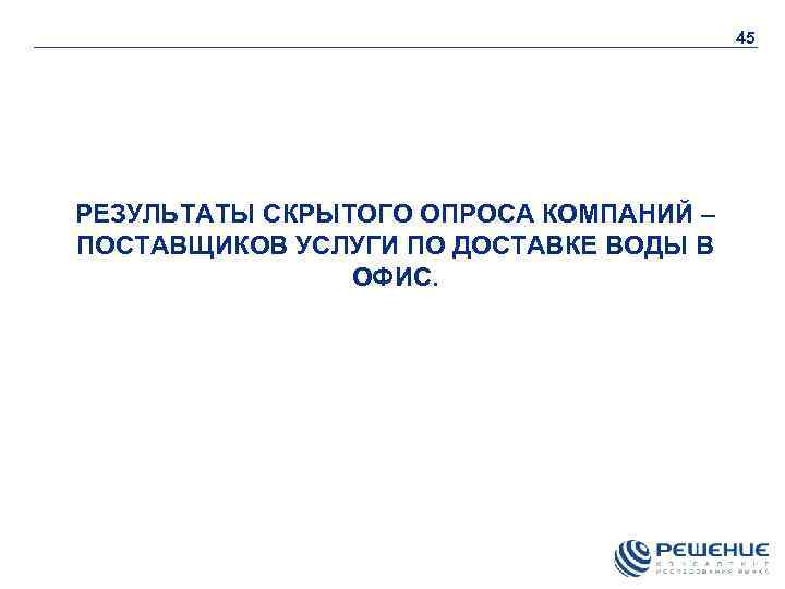 45 РЕЗУЛЬТАТЫ СКРЫТОГО ОПРОСА КОМПАНИЙ – ПОСТАВЩИКОВ УСЛУГИ ПО ДОСТАВКЕ ВОДЫ В ОФИС. 