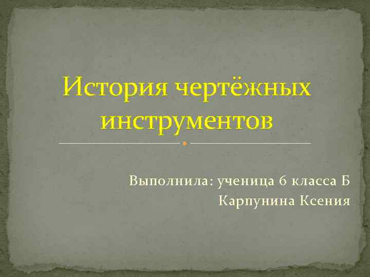 История чертёжных инструментов Выполнила: ученица 6 класса Б Карпунина Ксения 