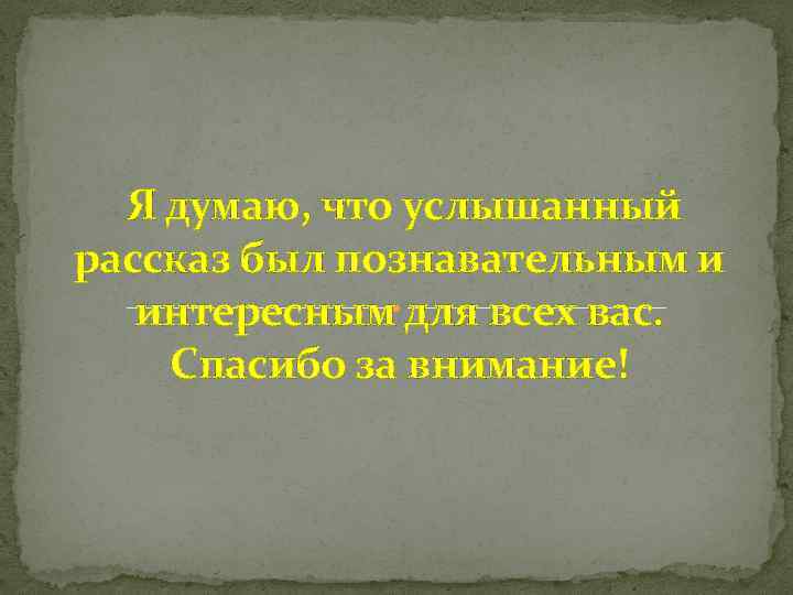 Я думаю, что услышанный рассказ был познавательным и интересным для всех вас. Спасибо за