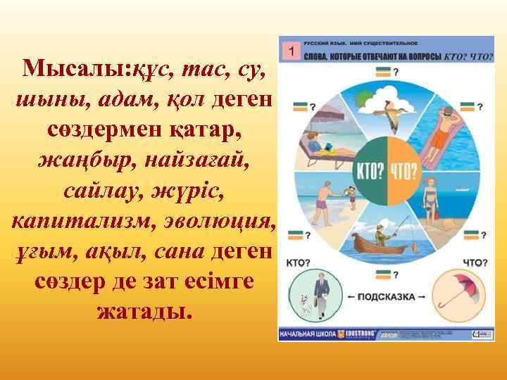 Мысалы: құс, тас, су, шыны, адам, қол деген сөздермен қатар, жаңбыр, найзағай, сайлау, жүріс,