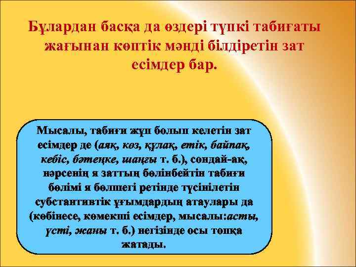 Бұлардан басқа да өздері түпкі табиғаты жағынан көптік мәнді білдіретін зат есімдер бар. Мысалы,