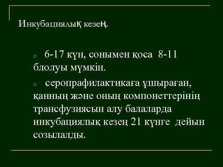 Инкубациялық кезең. 6 -17 күн, сонымен қоса 8 -11 блолуы мүмкін. o серопрафилактикаға ұшыраған,