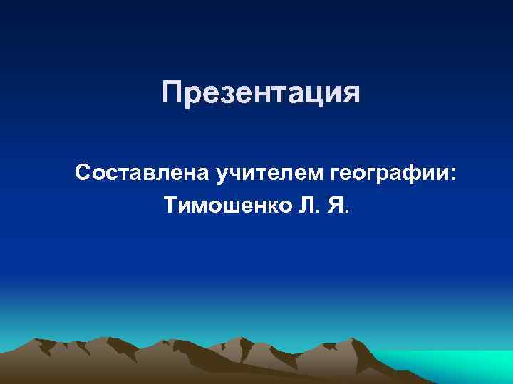 Презентация Составлена учителем географии: Тимошенко Л. Я. 