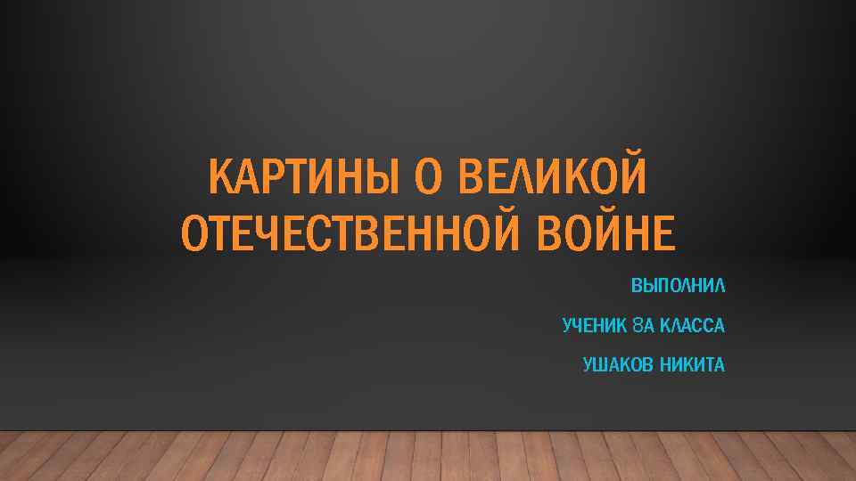 КАРТИНЫ О ВЕЛИКОЙ ОТЕЧЕСТВЕННОЙ ВОЙНЕ ВЫПОЛНИЛ УЧЕНИК 8 А КЛАССА УШАКОВ НИКИТА 