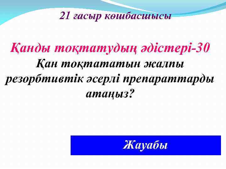 21 ғасыр көшбасшысы Қанды тоқтатудың әдістері-30 Қан тоқтататын жалпы резорбтивтік әсерлі препараттарды атаңыз? Аминокапрон