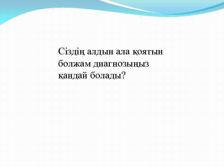 Сіздің алдын ала қоятын болжам диагнозыңыз қандай болады? 