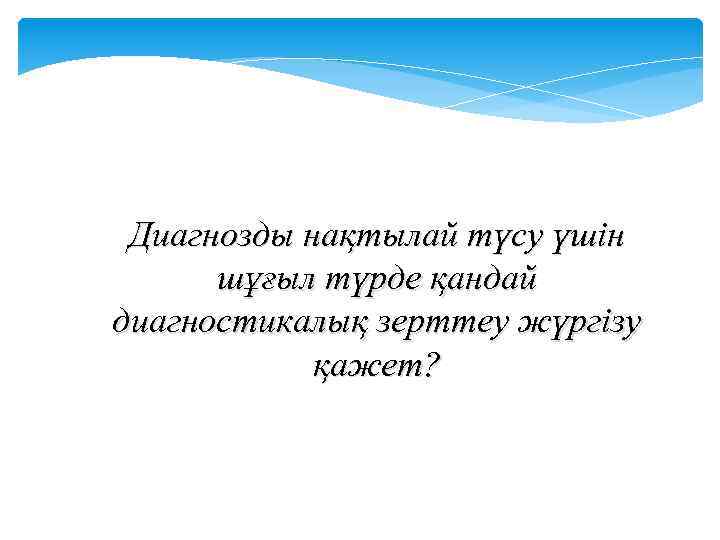 Диагнозды нақтылай түсу үшін шұғыл түрде қандай диагностикалық зерттеу жүргізу қажет? 