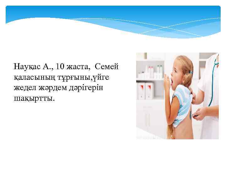 Науқас А. , 10 жаста, Семей қаласының тұрғыны, үйге жедел жәрдем дәрігерін шақыртты. 