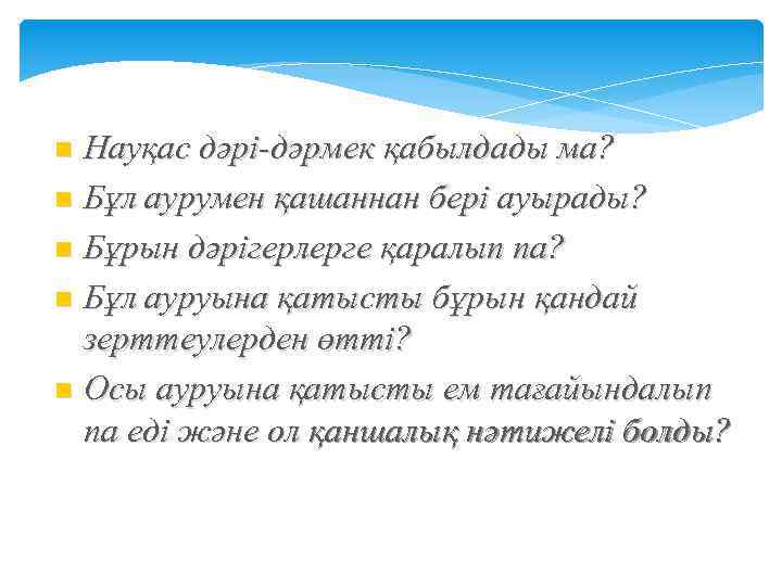 Науқас дәрі-дәрмек қабылдады ма? n Бұл аурумен қашаннан бері ауырады? n Бұрын дәрігерлерге қаралып