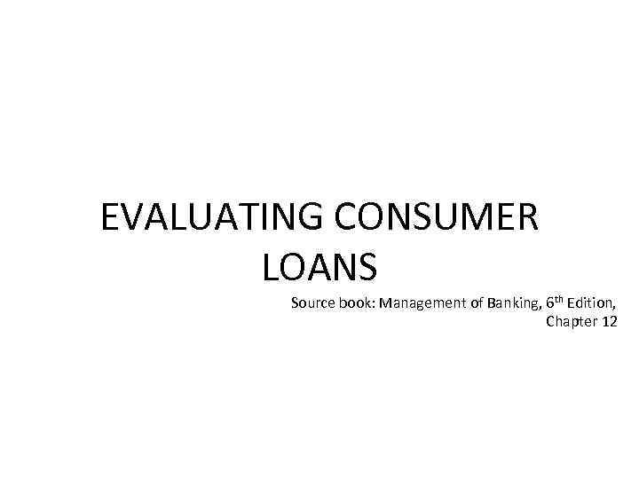 EVALUATING CONSUMER LOANS Source book: Management of Banking, 6 th Edition, Chapter 12 