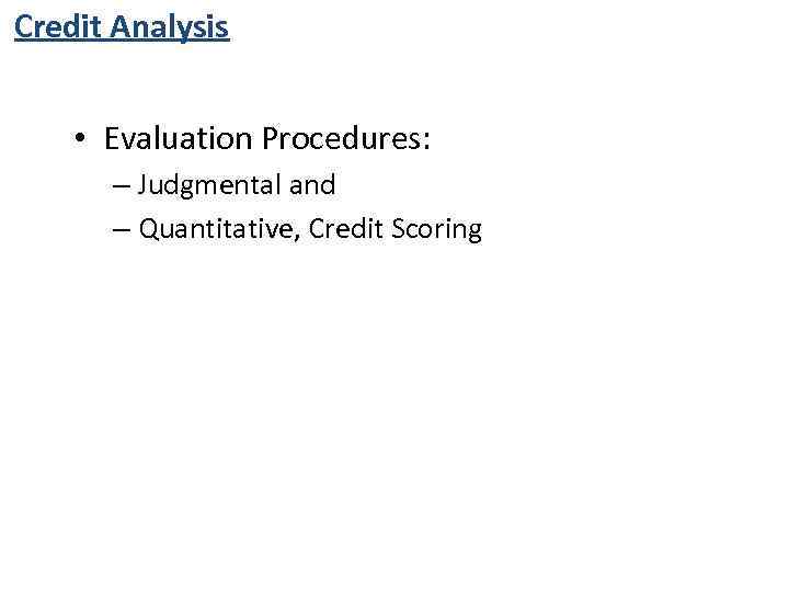 Credit Analysis • Evaluation Procedures: – Judgmental and – Quantitative, Credit Scoring 