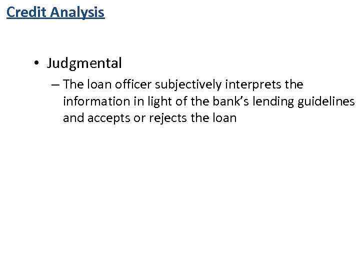 Credit Analysis • Judgmental – The loan officer subjectively interprets the information in light