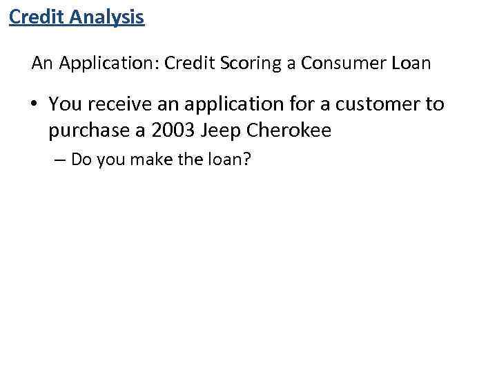 Credit Analysis An Application: Credit Scoring a Consumer Loan • You receive an application