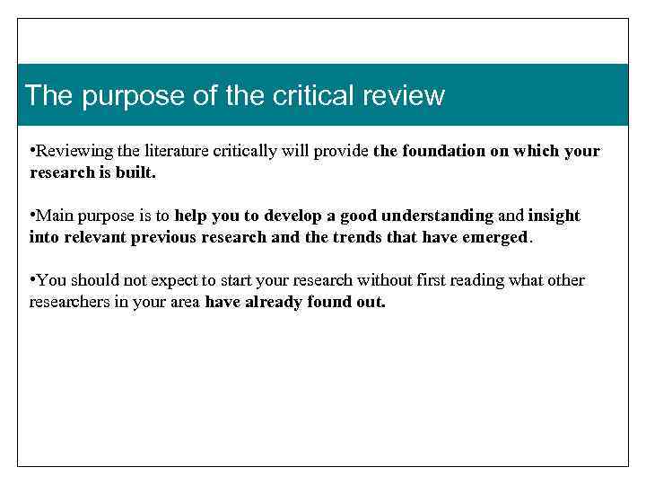 The purpose of the critical review • Reviewing the literature critically will provide the