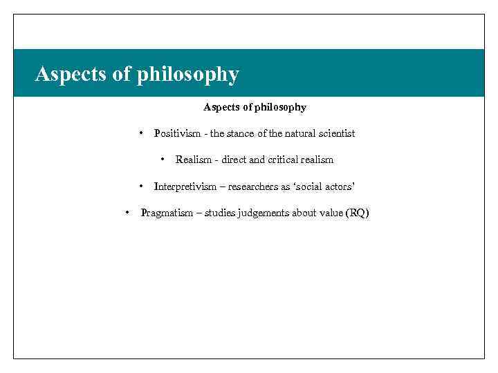 Aspects of philosophy • Positivism - the stance of the natural scientist • •