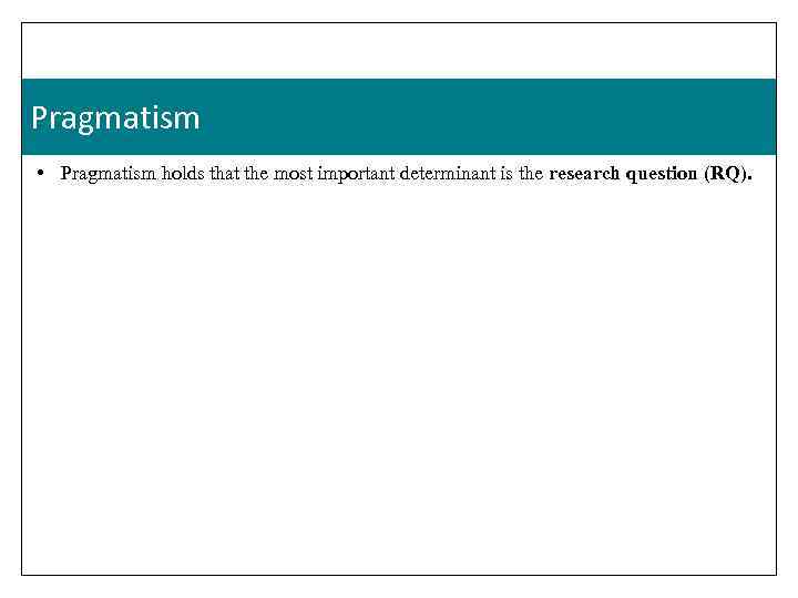 Pragmatism • Pragmatism holds that the most important determinant is the research question (RQ).