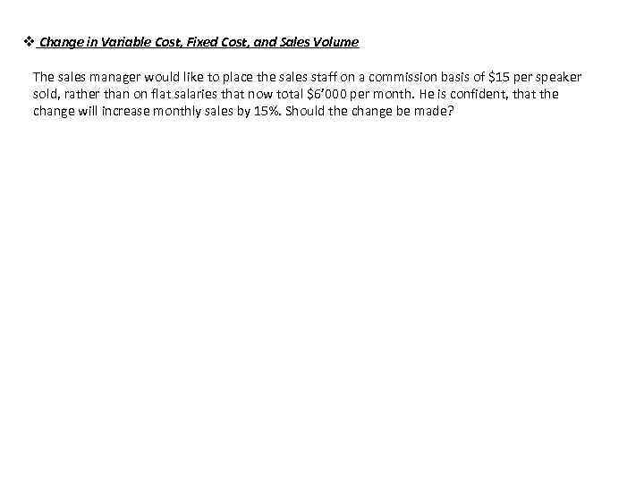 v Change in Variable Cost, Fixed Cost, and Sales Volume The sales manager would