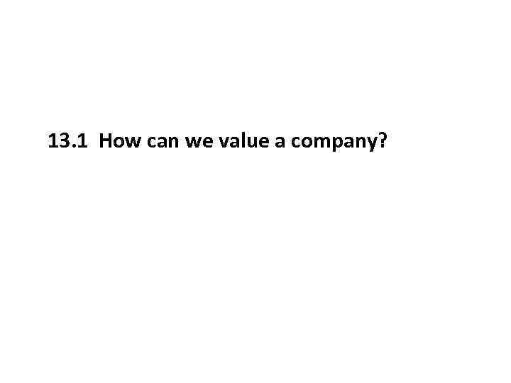 13. 1 How can we value a company? 