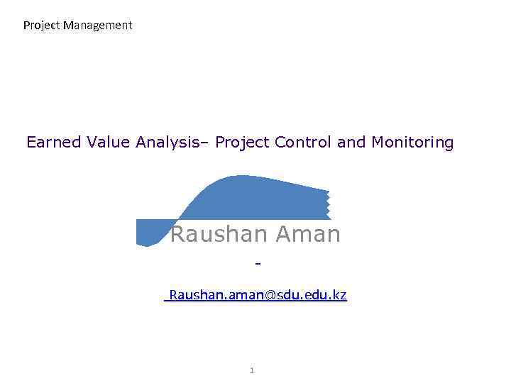 Project Management Earned Value Analysis– Project Control and Monitoring Raushan Aman Raushan. aman@sdu. edu.