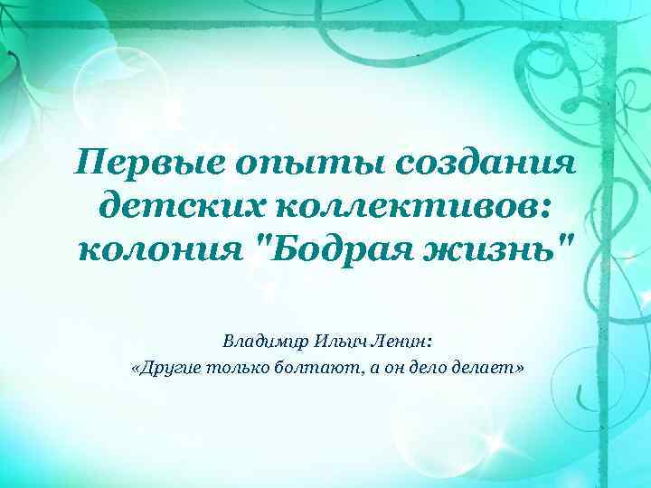 Первые опыты создания детских коллективов: колония "Бодрая жизнь" Владимир Ильич Ленин: «Другие только болтают,