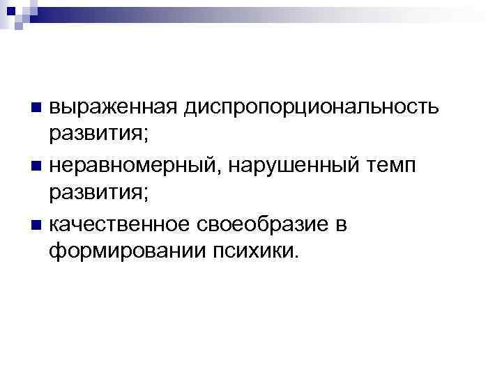 выраженная диспропорциональность развития; n неравномерный, нарушенный темп развития; n качественное своеобразие в формировании психики.