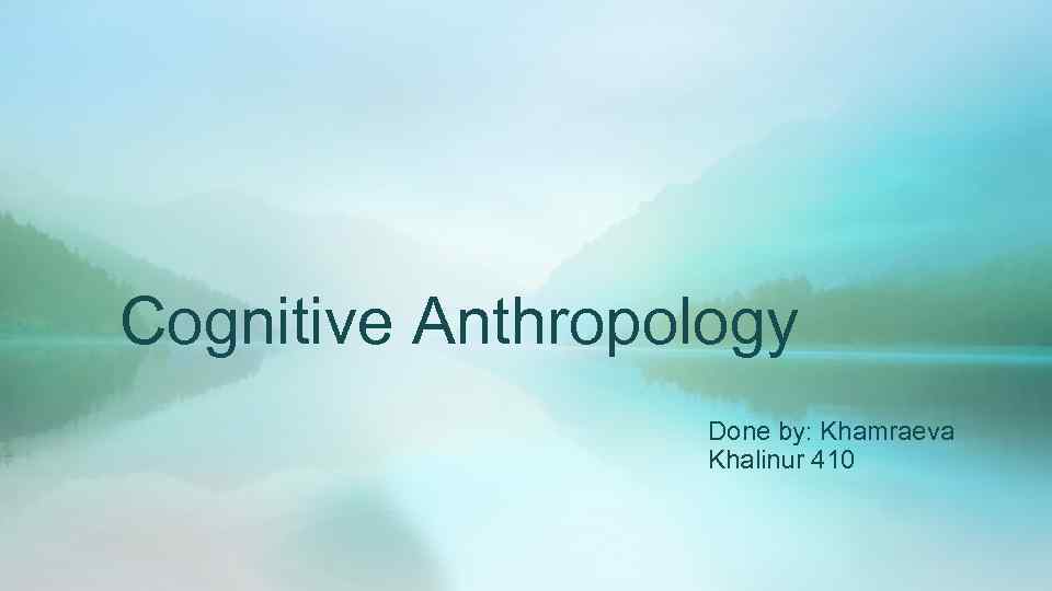 Cognitive Anthropology Done by: Khamraeva Khalinur 410 