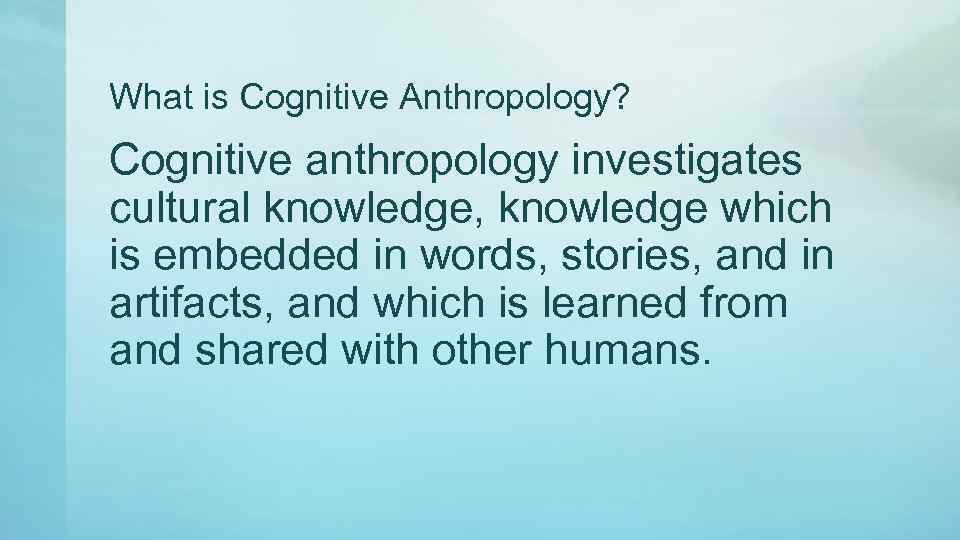 What is Cognitive Anthropology? Cognitive anthropology investigates cultural knowledge, knowledge which is embedded in