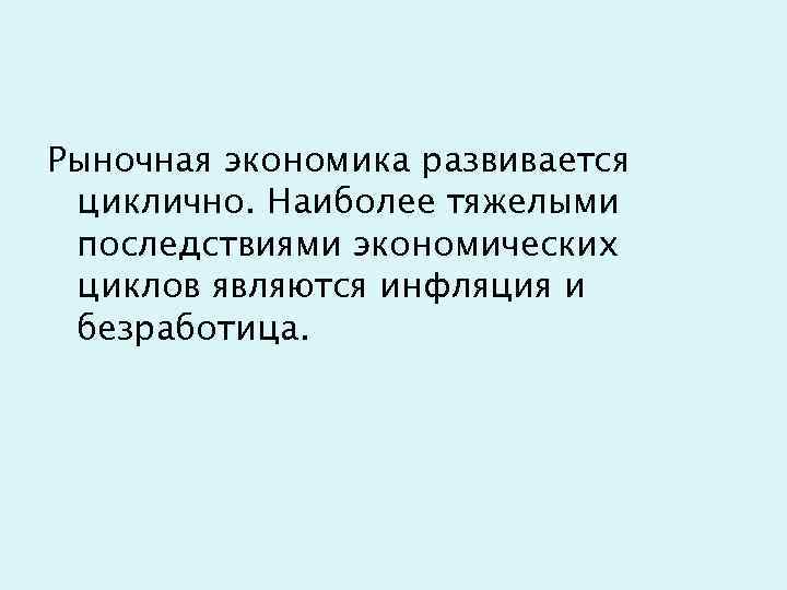 Рыночная экономика развивается циклично. Наиболее тяжелыми последствиями экономических циклов являются инфляция и безработица. 