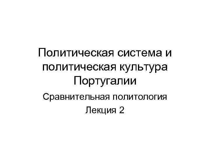 Политическая система и политическая культура Португалии Сравнительная политология Лекция 2 