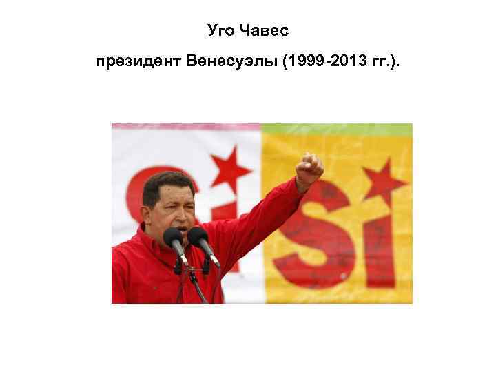 Уго Чавес президент Венесуэлы (1999 -2013 гг. ). 