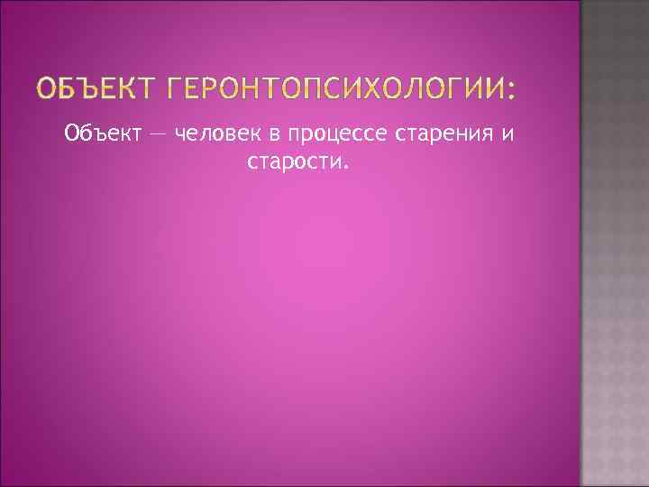 Объект — человек в процессе старения и старости. 