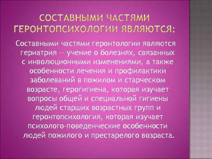 Составными частями геронтологии являются гериатрия — учение о болезнях, связанных с инволюционными изменениями, а