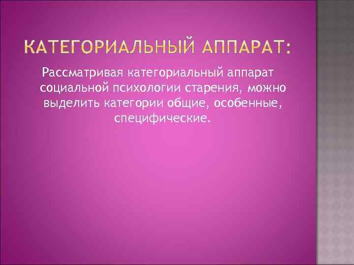 Рассматривая категориальный аппарат социальной психологии старения, можно выделить категории общие, особенные, специфические. 